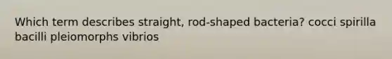 Which term describes straight, rod-shaped bacteria? cocci spirilla bacilli pleiomorphs vibrios