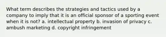 What term describes the strategies and tactics used by a company to imply that it is an official sponsor of a sporting event when it is not? a. intellectual property b. invasion of privacy c. ambush marketing d. copyright infringement