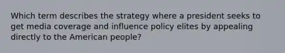 Which term describes the strategy where a president seeks to get media coverage and influence policy elites by appealing directly to the American people?