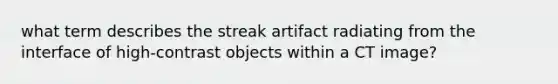 what term describes the streak artifact radiating from the interface of high-contrast objects within a CT image?