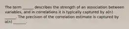 The term ______ describes the strength of an association between variables, and in correlations it is typically captured by a(n) ______. The precision of the correlation estimate is captured by a(n) _______.