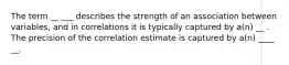 The term __ ___ describes the strength of an association between variables, and in correlations it is typically captured by a(n) __ . The precision of the correlation estimate is captured by a(n) ____ __.