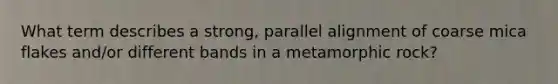 What term describes a strong, parallel alignment of coarse mica flakes and/or different bands in a metamorphic rock?