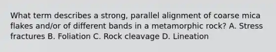 What term describes a strong, parallel alignment of coarse mica flakes and/or of different bands in a metamorphic rock? A. Stress fractures B. Foliation C. Rock cleavage D. Lineation