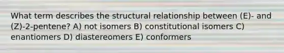 What term describes the structural relationship between (E)- and (Z)-2-pentene? A) not isomers B) constitutional isomers C) enantiomers D) diastereomers E) conformers