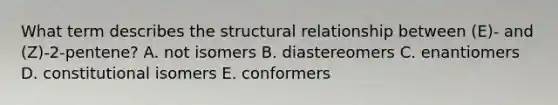 What term describes the structural relationship between (E)- and (Z)-2-pentene? A. not isomers B. diastereomers C. enantiomers D. constitutional isomers E. conformers