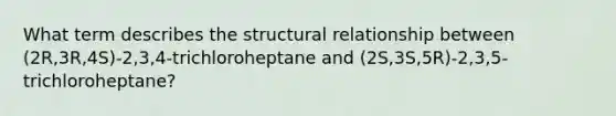 What term describes the structural relationship between (2R,3R,4S)-2,3,4-trichloroheptane and (2S,3S,5R)-2,3,5-trichloroheptane?