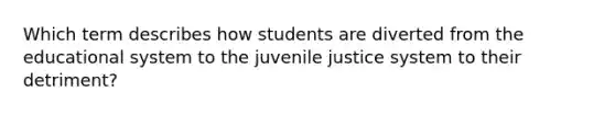 Which term describes how students are diverted from the educational system to the juvenile justice system to their detriment?