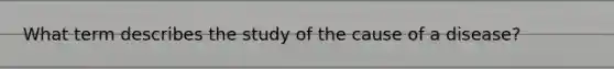 What term describes the study of the cause of a disease?