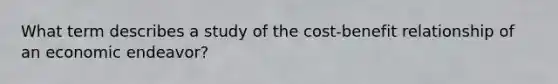 What term describes a study of the cost-benefit relationship of an economic endeavor?