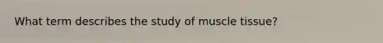 What term describes the study of muscle tissue?