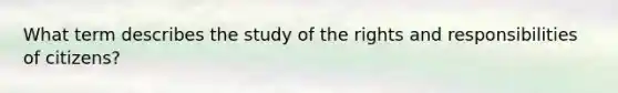 What term describes the study of the rights and responsibilities of citizens?