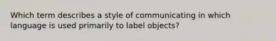 Which term describes a style of communicating in which language is used primarily to label objects?