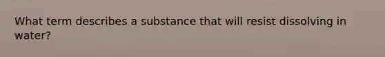 What term describes a substance that will resist dissolving in water?