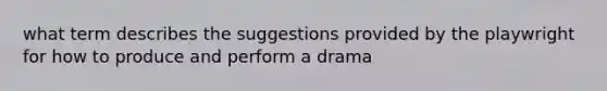 what term describes the suggestions provided by the playwright for how to produce and perform a drama