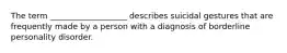 The term ___________________ describes suicidal gestures that are frequently made by a person with a diagnosis of borderline personality disorder.