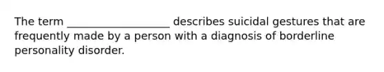 The term ___________________ describes suicidal gestures that are frequently made by a person with a diagnosis of borderline personality disorder.