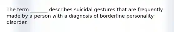 The term _______ describes suicidal gestures that are frequently made by a person with a diagnosis of borderline personality disorder.