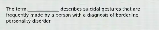 The term ______________ describes suicidal gestures that are frequently made by a person with a diagnosis of borderline personality disorder.