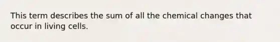 This term describes the sum of all the chemical changes that occur in living cells.