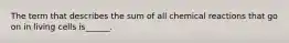 The term that describes the sum of all chemical reactions that go on in living cells is______.