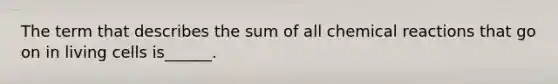 The term that describes the sum of all chemical reactions that go on in living cells is______.