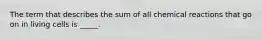 The term that describes the sum of all chemical reactions that go on in living cells is _____.