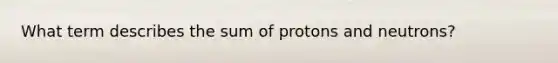 What term describes the sum of protons and neutrons?