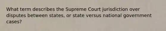 What term describes the Supreme Court jurisdiction over disputes between states, or state versus national government cases?