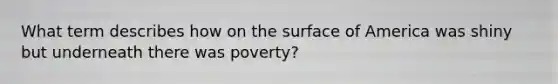 What term describes how on the surface of America was shiny but underneath there was poverty?