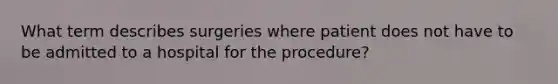 What term describes surgeries where patient does not have to be admitted to a hospital for the procedure?