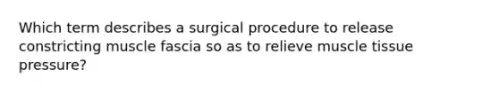 Which term describes a surgical procedure to release constricting muscle fascia so as to relieve muscle tissue pressure?