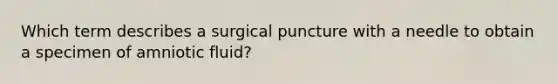 Which term describes a surgical puncture with a needle to obtain a specimen of amniotic fluid?