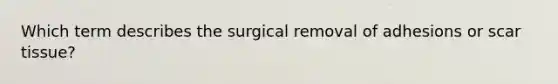 Which term describes the surgical removal of adhesions or scar tissue?