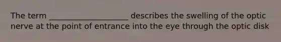 The term ____________________ describes the swelling of the optic nerve at the point of entrance into the eye through the optic disk