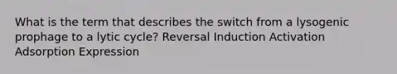 What is the term that describes the switch from a lysogenic prophage to a lytic cycle? Reversal Induction Activation Adsorption Expression