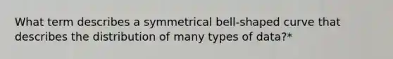 What term describes a symmetrical bell-shaped curve that describes the distribution of many types of data?*