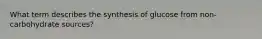 What term describes the synthesis of glucose from non-carbohydrate sources?