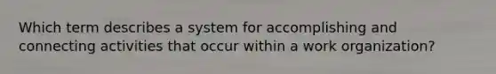 Which term describes a system for accomplishing and connecting activities that occur within a work organization?