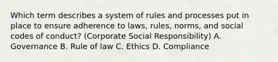 Which term describes a system of rules and processes put in place to ensure adherence to laws, rules, norms, and social codes of conduct? (Corporate Social Responsibility) A. Governance B. Rule of law C. Ethics D. Compliance