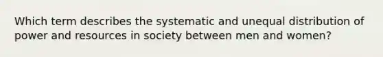 Which term describes the systematic and unequal distribution of power and resources in society between men and women?