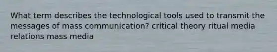 What term describes the technological tools used to transmit the messages of mass communication? critical theory ritual media relations mass media