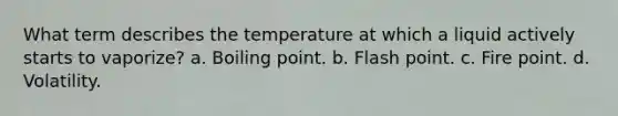 What term describes the temperature at which a liquid actively starts to vaporize? a. Boiling point. b. Flash point. c. Fire point. d. Volatility.