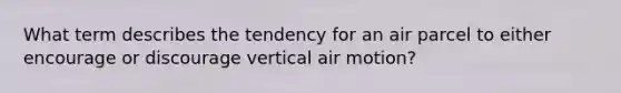 What term describes the tendency for an air parcel to either encourage or discourage vertical air motion?