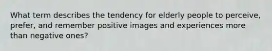 What term describes the tendency for elderly people to perceive, prefer, and remember positive images and experiences more than negative ones?