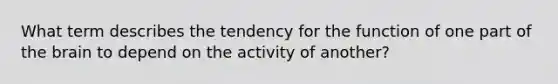 What term describes the tendency for the function of one part of the brain to depend on the activity of another?