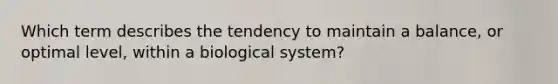 Which term describes the tendency to maintain a balance, or optimal level, within a biological system?