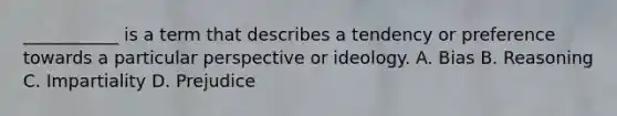 ___________ is a term that describes a tendency or preference towards a particular perspective or ideology. A. Bias B. Reasoning C. Impartiality D. Prejudice