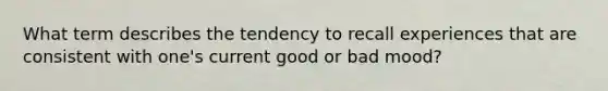 What term describes the tendency to recall experiences that are consistent with one's current good or bad mood?