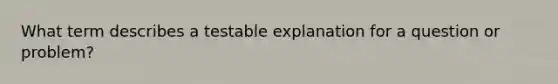 What term describes a testable explanation for a question or problem?